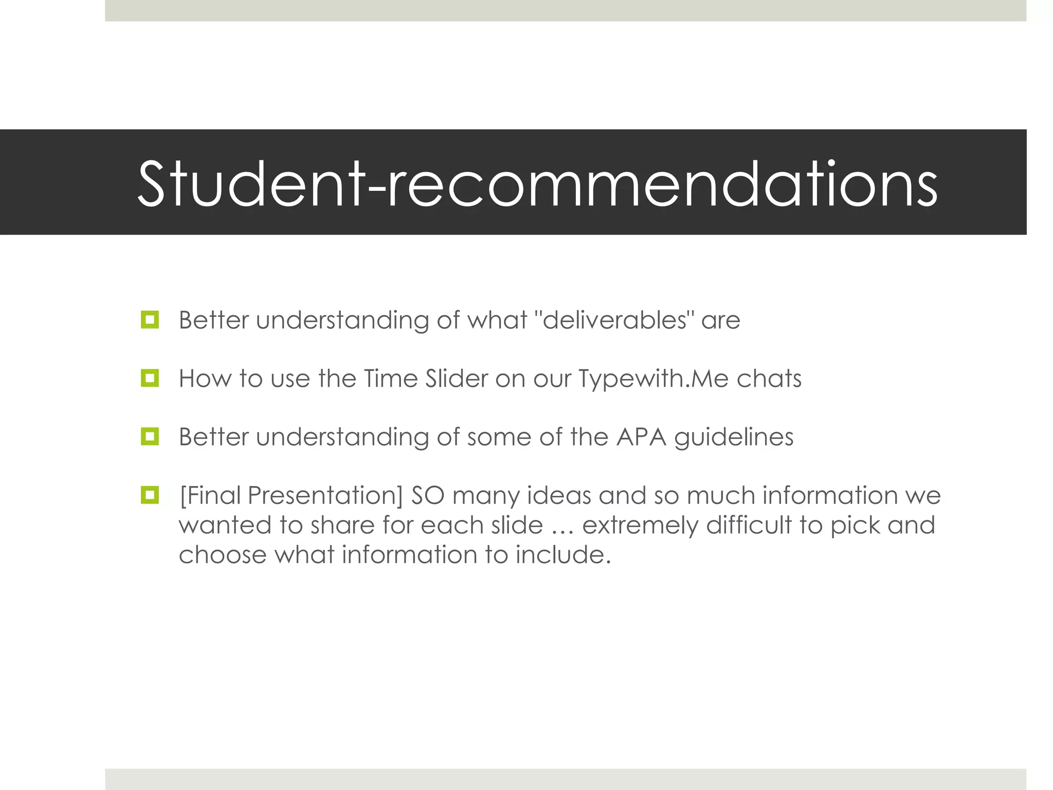 Student-recommendations
 Better understanding of what "deliverables" are
 How to use the Time Slider on our Typewith.Me chats
 Better understanding of some of the APA guidelines
 [Final Presentation] SO many ideas and so much information we
wanted to share for each slide … extremely difficult to pick and
choose what information to include.
 