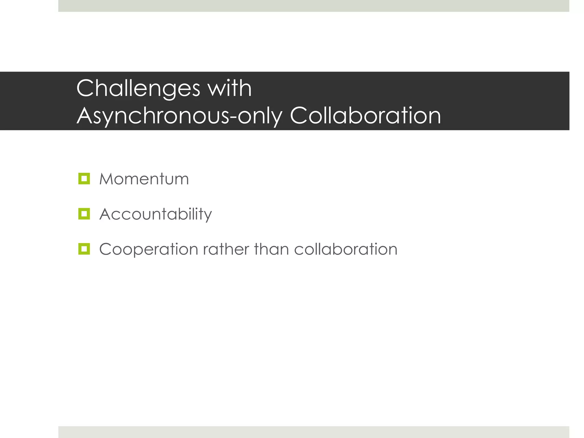 Challenges with
Asynchronous-only Collaboration
 Momentum
 Accountability
 Cooperation rather than collaboration
 