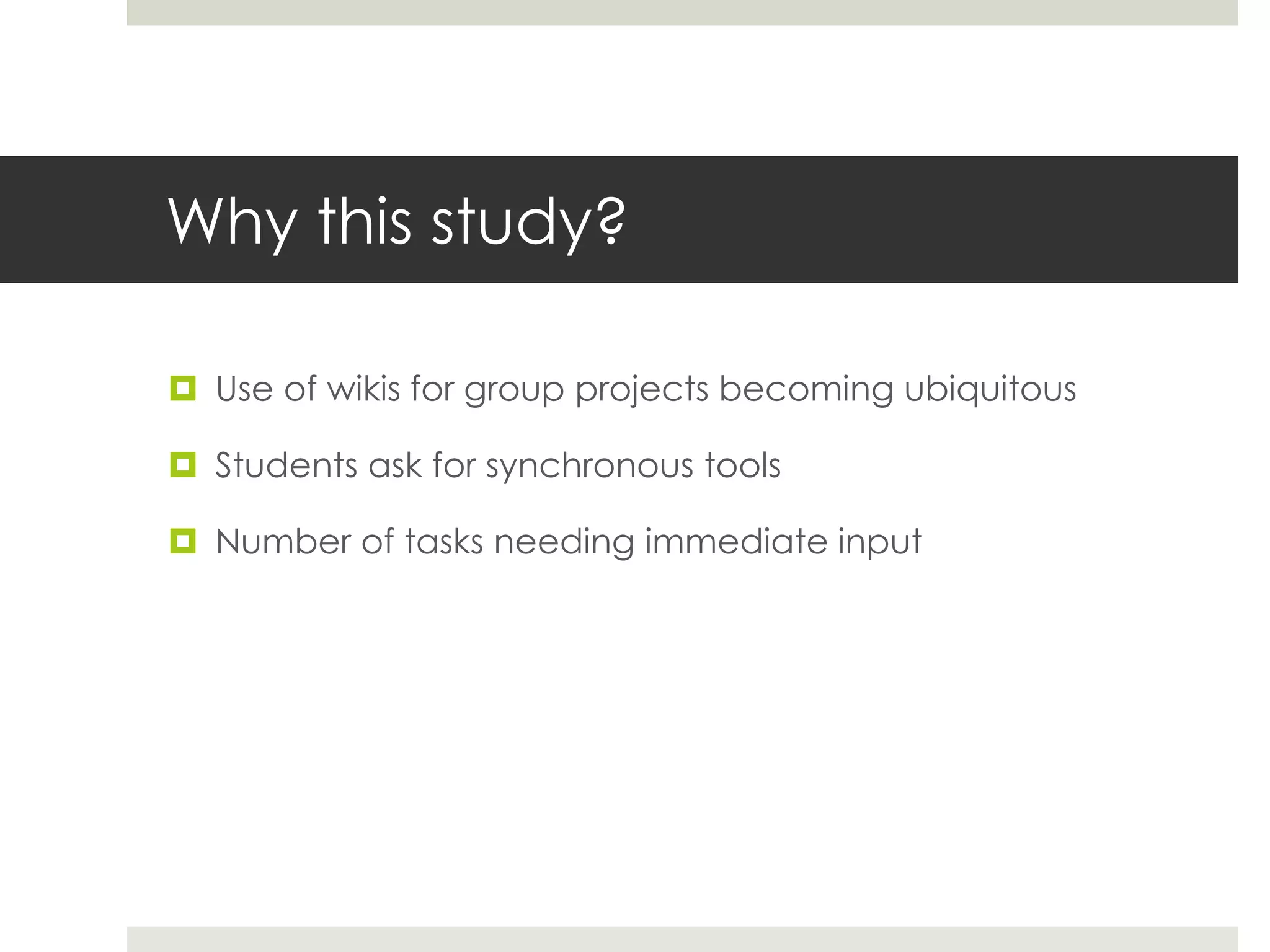 Why this study?
 Use of wikis for group projects becoming ubiquitous
 Students ask for synchronous tools
 Number of tasks needing immediate input
 