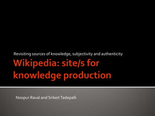 Wikipedia: site/s for knowledge production Revisiting sources of knowledge, subjectivity and authenticity  Noopur Raval and Srikeit Tadepalli 