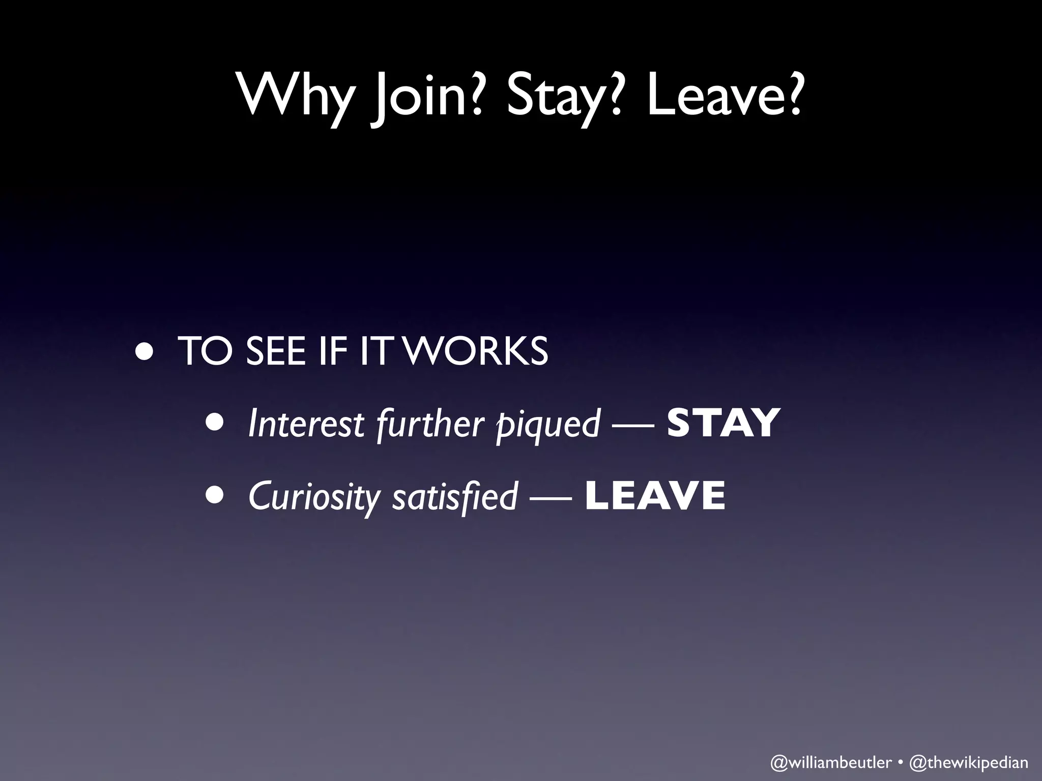 Why Join? Stay? Leave?



• TO SEE IF IT WORKS
   • Interest further piqued — STAY
   • Curiosity satisﬁed — LEAVE


                                  @williambeutler • @thewikipedian
 