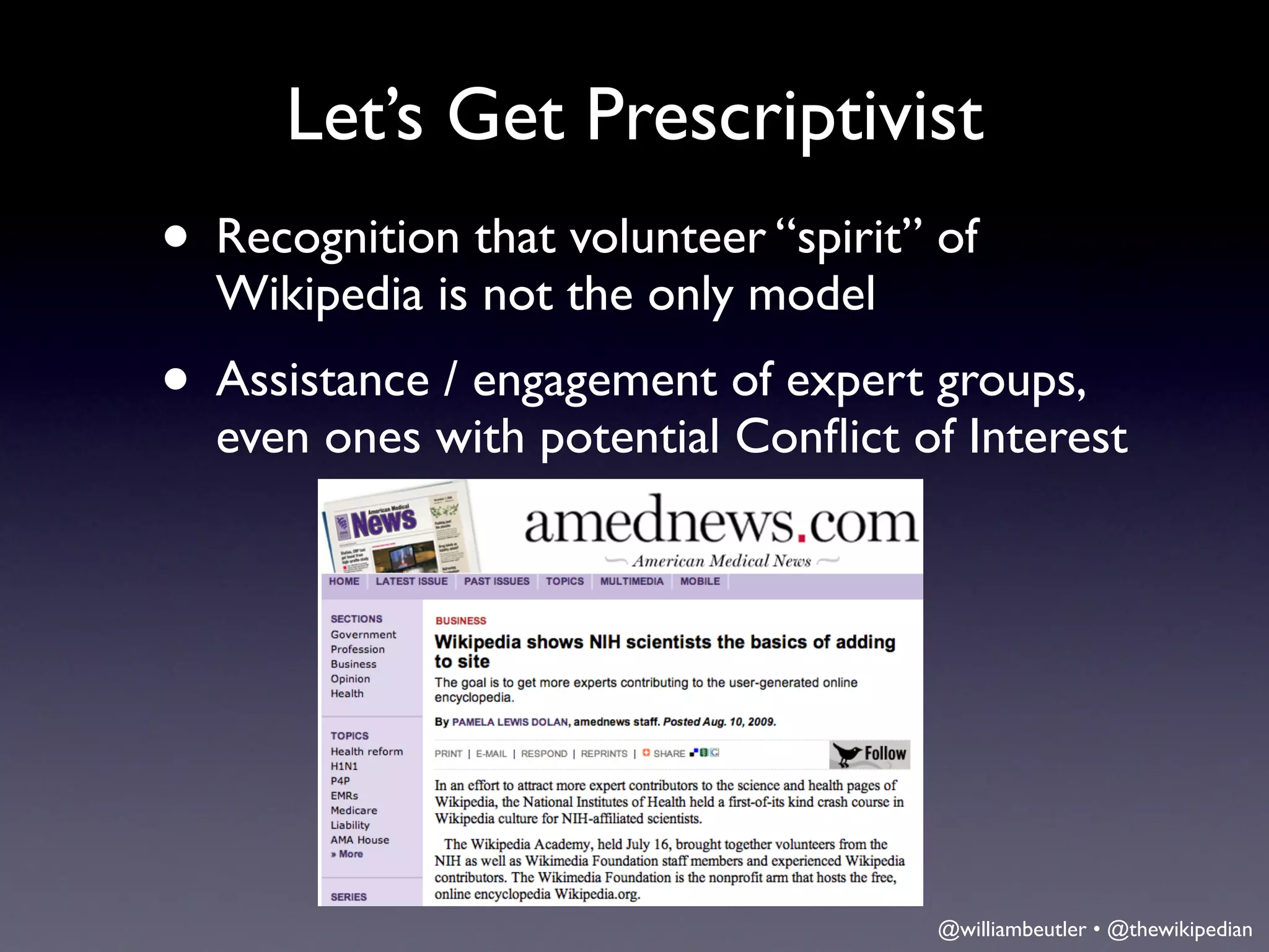 Let’s Get Prescriptivist
• Recognition that volunteer “spirit” of
  Wikipedia is not the only model
• Assistance / engagement of expert groups,
  even ones with potential Conﬂict of Interest




                                      @williambeutler • @thewikipedian
 