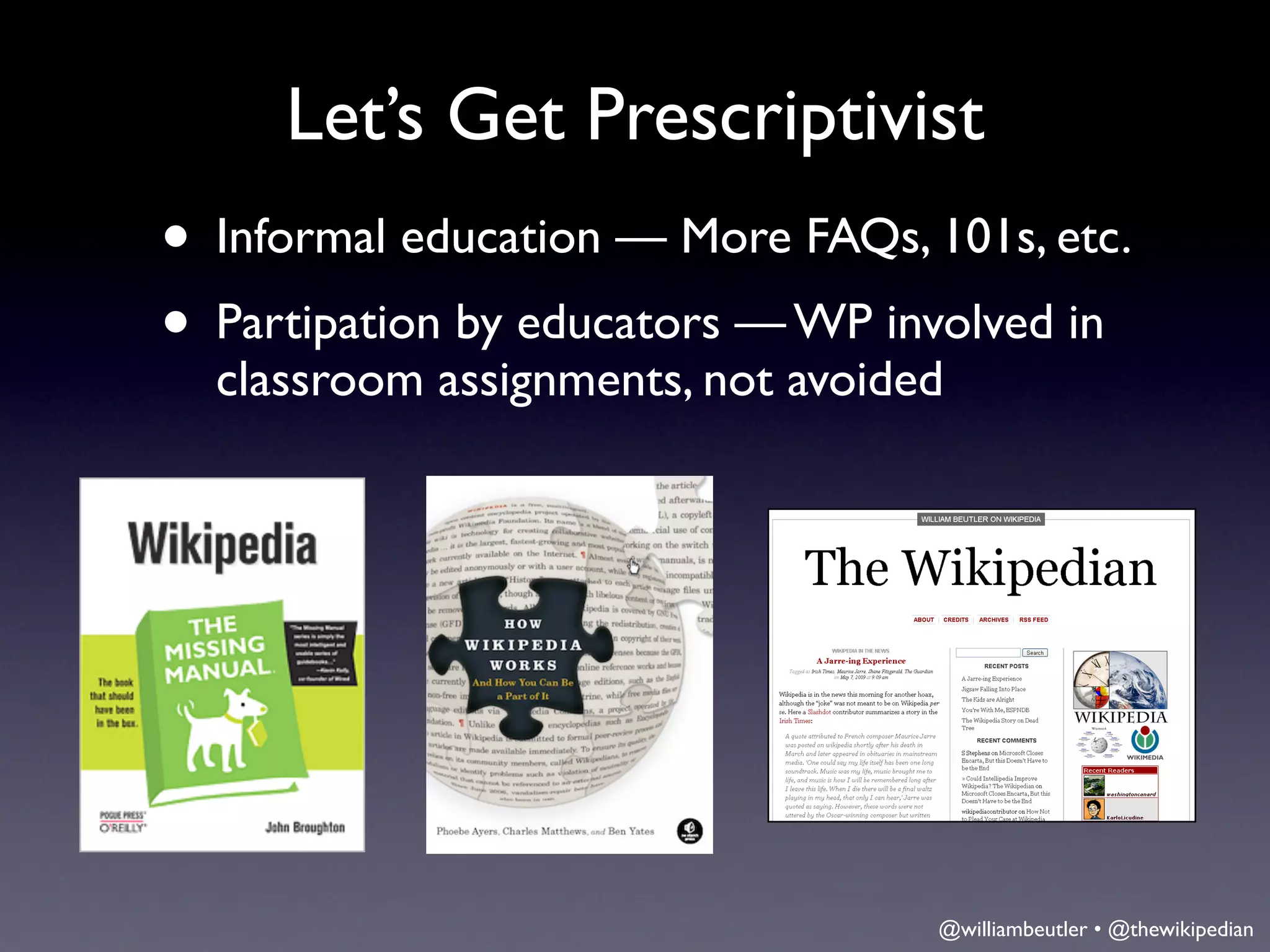 Let’s Get Prescriptivist
• Informal education — More FAQs, 101s, etc.
• Partipation by educators — WP involved in
    classroom assignments, not avoided




•
                                     @williambeutler • @thewikipedian
 