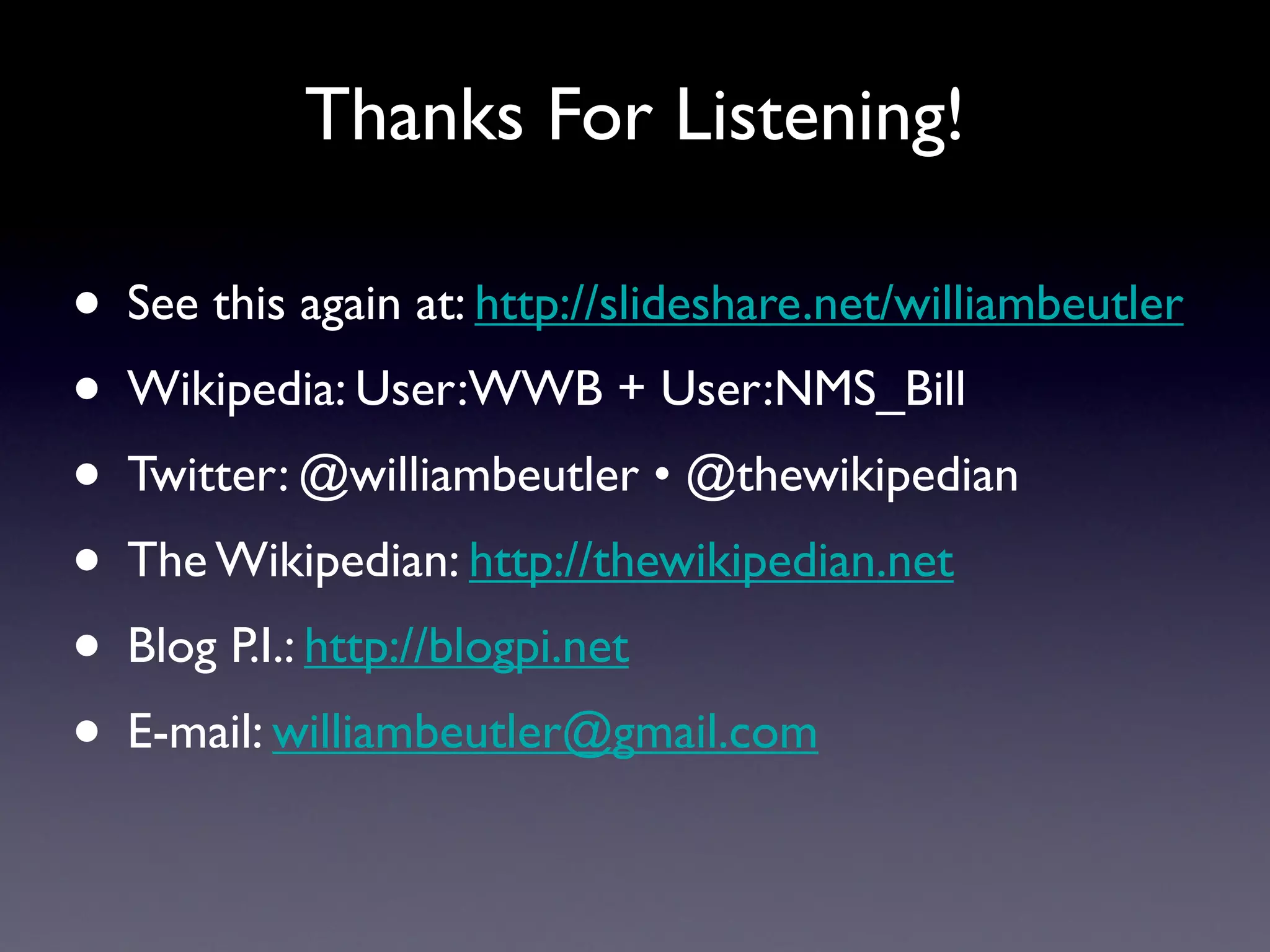 Thanks For Listening!

• See this again at: http://slideshare.net/williambeutler
• Wikipedia: User:WWB + User:NMS_Bill
• Twitter: @williambeutler • @thewikipedian
• The Wikipedian: http://thewikipedian.net
• Blog P.I.: http://blogpi.net
• E-mail: williambeutler@gmail.com

                                            @williambeutler • @thewikipedian
 