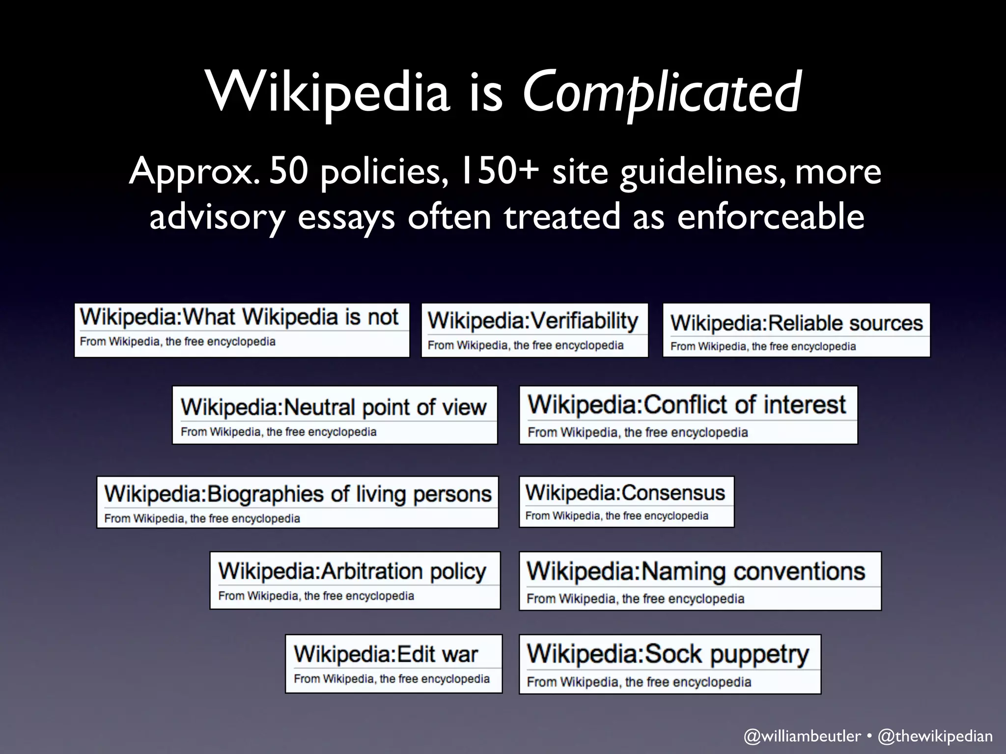 Wikipedia is Complicated
Approx. 50 policies, 150+ site guidelines, more
 advisory essays often treated as enforceable




                                      @williambeutler • @thewikipedian
 