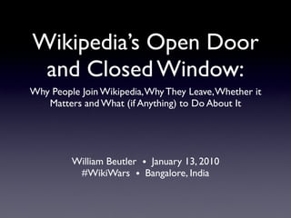 Wikipedia’s Open Door
 and Closed Window:
Why People Join Wikipedia, Why They Leave, Whether it
   Matters and What (if Anything) to Do About It




         William Beutler • January 13, 2010
          #WikiWars • Bangalore, India
 