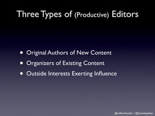 Three Types of (Productive) Editors



• Original Authors of New Content
• Organizers of Existing Content
• Outside Interests Exerting Inﬂuence


                                    @williambeutler • @thewikipedian
 