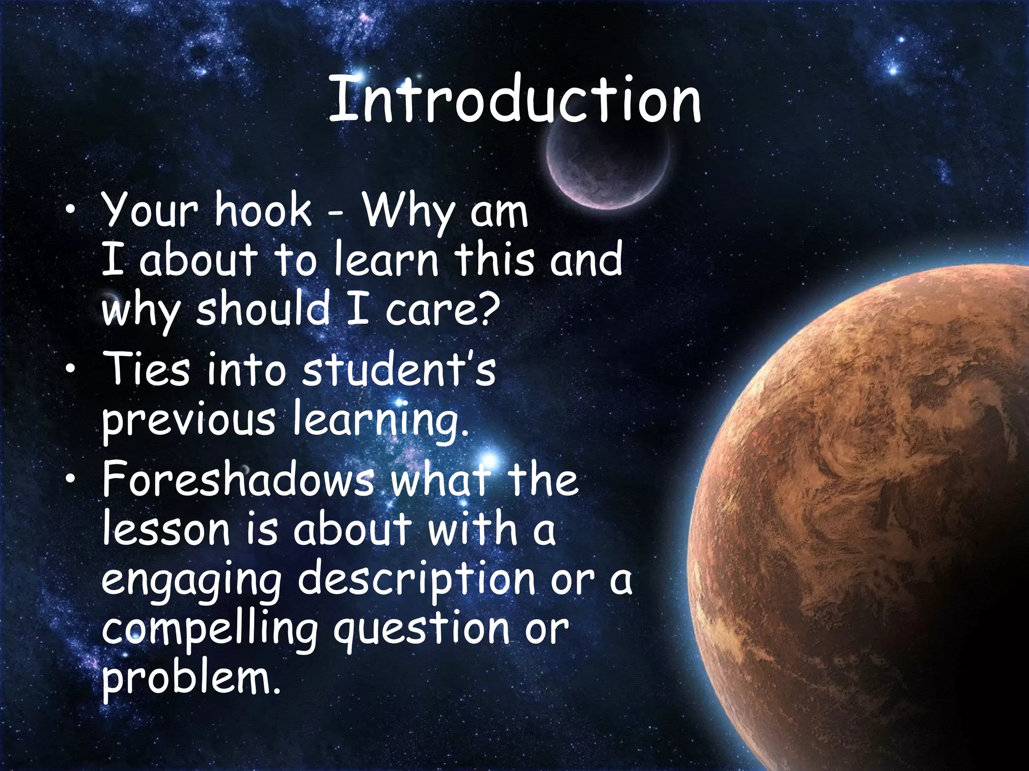 Introduction Your hook - Why am I about to learn this and why should I care? Ties into student’s previous learning. Foreshadows what the lesson is about with a engaging description or a compelling question or problem. 