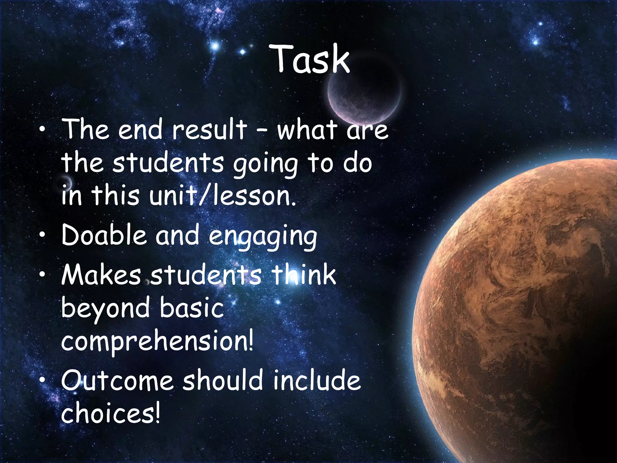 Task The end result – what are the students going to do in this unit/lesson. Doable and engaging Makes students think beyond basic comprehension! Outcome should include choices! 