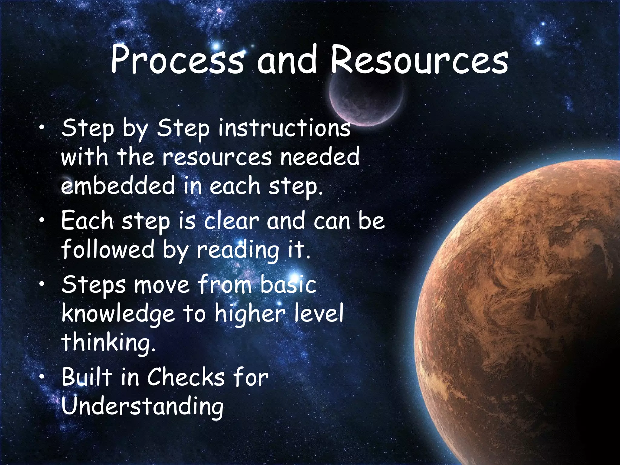 Process and Resources Step by Step instructions with the resources needed embedded in each step. Each step is clear and can be followed by reading it. Steps move from basic knowledge to higher level thinking. Built in Checks for Understanding 