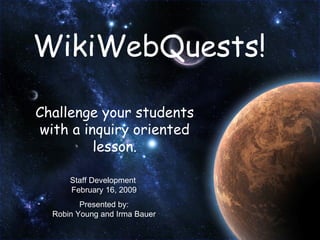 WikiWebQuests! Challenge your students with a inquiry oriented lesson. Staff Development  February 16, 2009 Presented by: Robin Young and Irma Bauer 