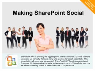 Making SharePoint Social SharePoint 2007 is probably the biggest player on the Enterprise 2.0 social software scene and yet ironically there are many who question its ‘social’ credentials.  This presentation will cover how we approach SharePoint 2007 from the perspective of Enterprise 2.0; how we view the social software components of SharePoint, and how we have successfully used it to meet Enterprise 2.0 expectations. Presentation Expiry Date SharePoint 2010! 