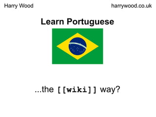 Learn Portuguese ...the  [[wiki]]  way? Harry Wood harrywood.co.uk Harry Wood harrywood.co.uk 