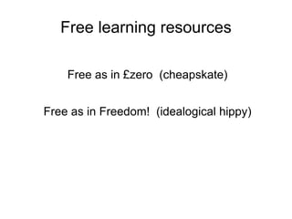 Free learning resources Free as in £zero  (cheapskate) Free as in Freedom!  (idealogical hippy) 