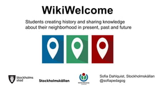 WikiWelcome
Students creating history and sharing knowledge
about their neighborhood in present, past and future
Sofia Dahlquist, Stockholmskällan
@sofiapedagog
 