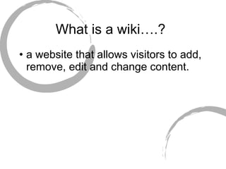 What is a wiki….?  a website that allows visitors to add, remove, edit and change content. 
