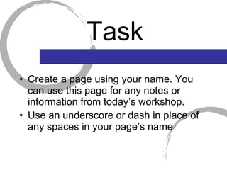 Task Create a page using your name. You can use this page for any notes or information from today’s workshop. Use an underscore or dash in place of any spaces in your page’s name 