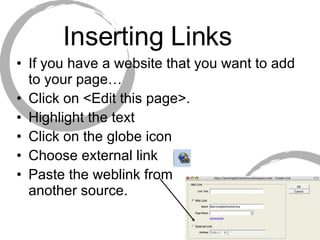 Inserting Links If you have a website that you want to add to your page… Click on <Edit this page>.  Highlight the text  Click on the globe icon  Choose external link  Paste the weblink from  another source. 