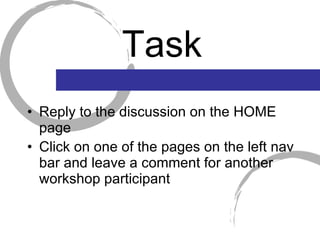 Task Reply to the discussion on the HOME page Click on one of the pages on the left nav bar and leave a comment for another workshop participant 