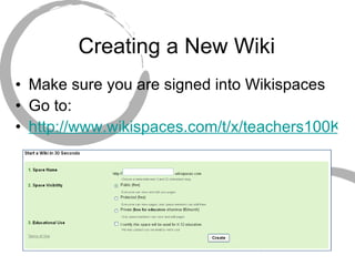 Creating a New Wiki Make sure you are signed into Wikispaces Go to: http://www.wikispaces.com/t/x/teachers100K   