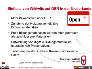 Einfluss von Wikiwijs auf OER in der Niederlande
• Mehr Bewusstsein über OER
• Zunahme der Nutzung von digitale
Bildungsmaterialien
• Freie Bildungsmaterialien werden öfter gebraucht
als geschlossene Materialien
• Entwicklung von digitale Bildungsmaterialien:
hauptsächlich Presentationen
• Teilen am meisten in kleine Kreisen mit bekannte
Peers
Pagina 7
Quelle: Wikiwijs research 2013
http://www.flickr.com/photos/juggernautco/8105560686
 