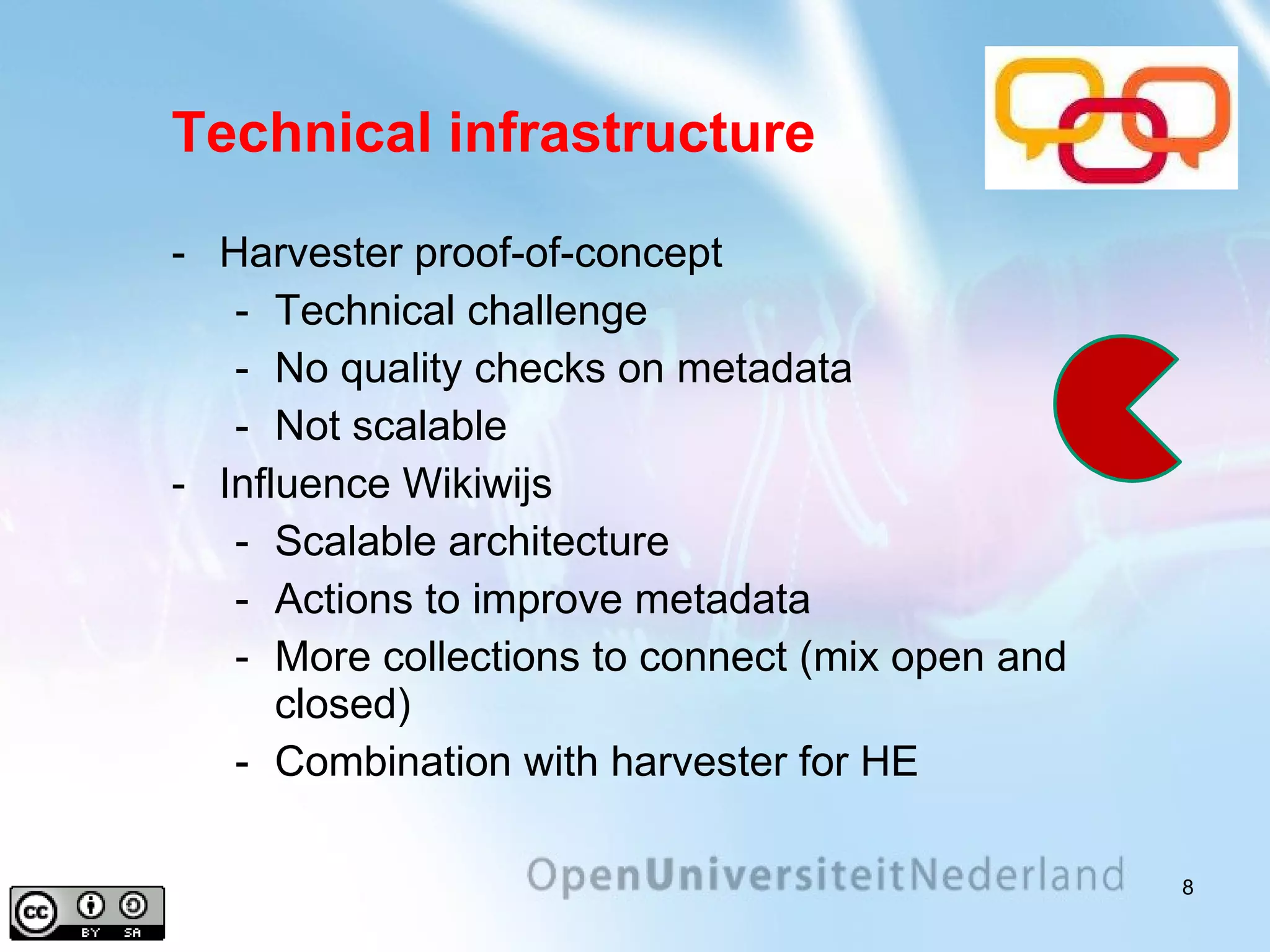 Technical infrastructure Harvester proof-of-concept Technical challenge No quality checks on metadata Not scalable Influence Wikiwijs Scalable architecture Actions to improve metadata More collections to connect (mix open and closed) Combination with harvester for HE 