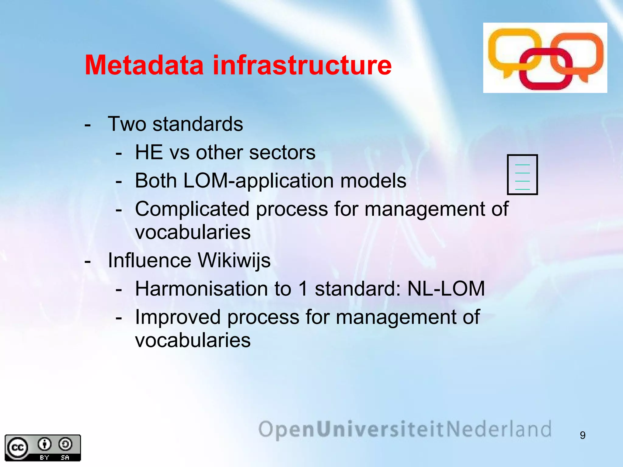 Metadata infrastructure Two standards HE vs other sectors Both LOM-application models Complicated process for management of vocabularies Influence Wikiwijs Harmonisation to 1 standard: NL-LOM Improved process for management of vocabularies 