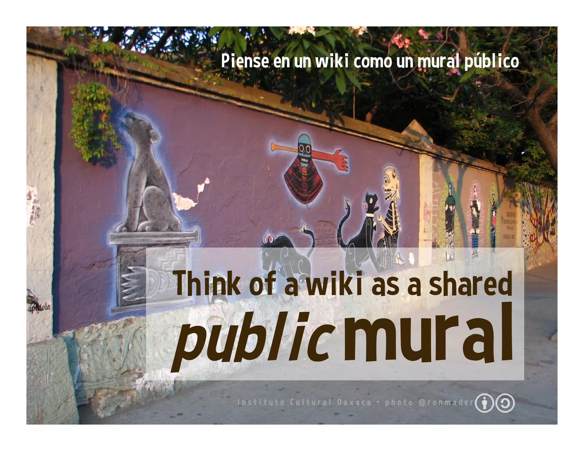 I n s t i t u t o C u l t u r a l O a x a c a • p h o t o @ r o n m a d e r
public mural
Piense en un wiki como un mural público
Think of a wiki as a shared
 