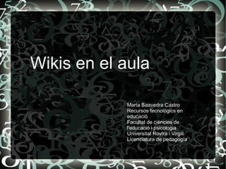 Wikis en el aula

            María Saavedra Castro
            Recursos tecnològics en
            educació
            Facultat de ciències de
            l'educació i psicologia
            Universitat Rovira i Virgili
            Licenciatura de pedagogía
 