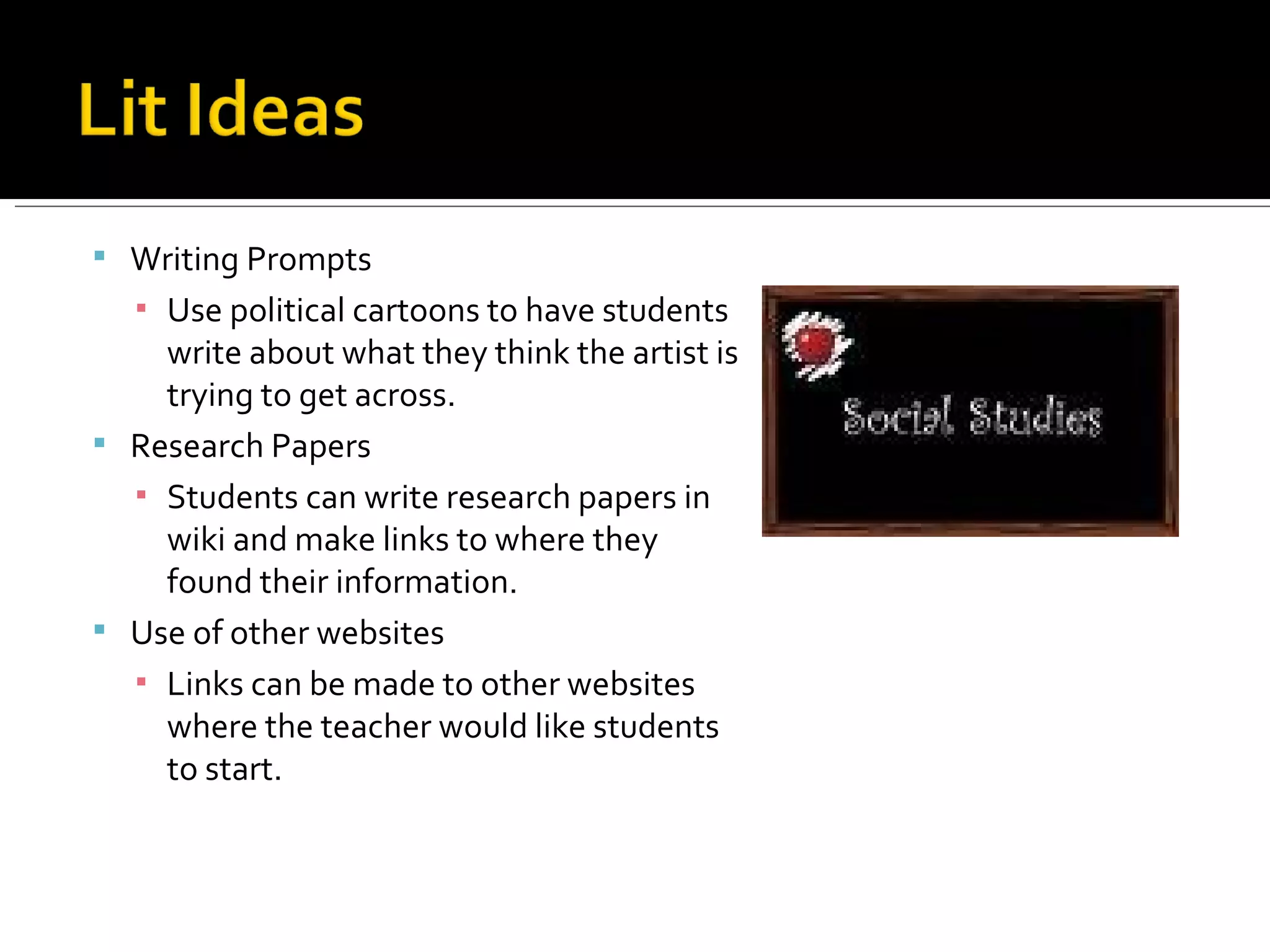 Writing Prompts Use political cartoons to have students write about what they think the artist is trying to get across. Research Papers Students can write research papers in wiki and make links to where they found their information. Use of other websites Links can be made to other websites where the teacher would like students to start. 