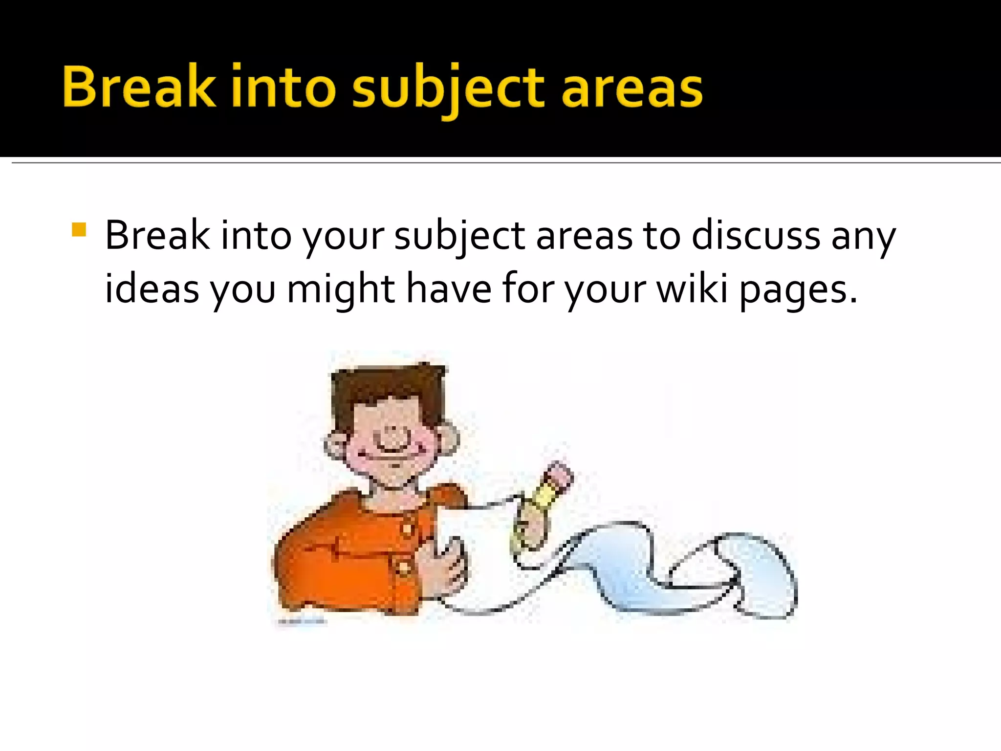 Break into your subject areas to discuss any ideas you might have for your wiki pages.  