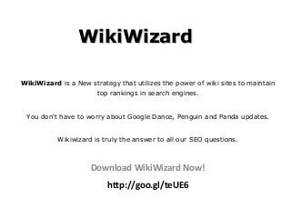 WikiWizard

WikiWizard is a New strategy that utilizes the power of wiki sites to maintain
                       top rankings in search engines.


 You don't have to worry about Google Dance, Penguin and Panda updates.


           Wikiwizard is truly the answer to all our SEO questions.



                     Download WikiWizard Now!
                          http://goo.gl/teUE6
 