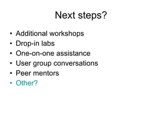 Next steps? Additional workshops Drop-in labs One-on-one assistance User group conversations Peer mentors Other? 