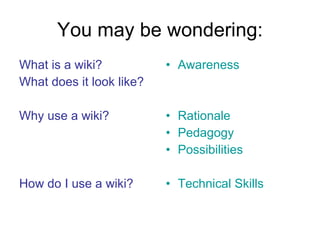 You may be wondering: What is a wiki? What does it look like? Why use a wiki? How do I use a wiki? Awareness Rationale Pedagogy Possibilities Technical Skills 