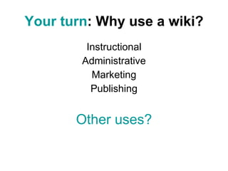 Your turn : Why use a wiki? Instructional Administrative Marketing Publishing Other uses? 