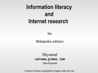 Information literacy
and
Internet research
for
Wikipedia editors
Shyamal
LSHYAMAL @ GMAIL . COM
User:Shyamal
Content includes copyrighted images used for instruction (non-commercial - fair-use)
 