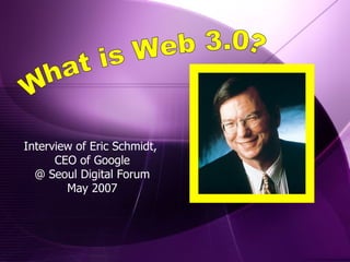 Interview of Eric Schmidt,  CEO of Google @ Seoul Digital Forum May 2007 What is Web 3.0? 