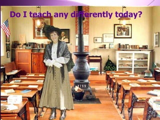 Do I teach any differently today? 