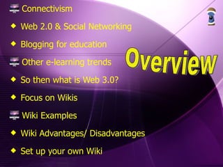 Connectivism Web 2.0 & Social Networking Blogging for education Other e-learning trends So then what is Web 3.0? Focus on Wikis Wiki Examples Wiki Advantages/ Disadvantages Set up your own Wiki Overview 