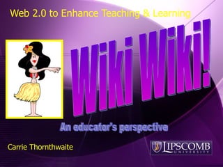 Web 2.0 to Enhance Teaching & Learning Wiki Wiki! Carrie Thornthwaite An educator's perspective 