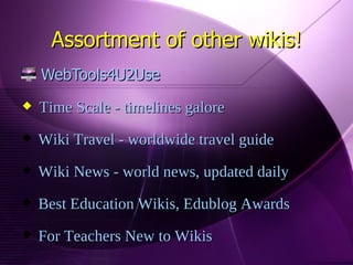 Assortment of other wikis! WebTools4U2Use Time Scale - timelines galore Wiki Travel - worldwide travel guide Wiki News - world news, updated daily Best Education Wikis, Edublog Awards For Teachers New to Wikis 