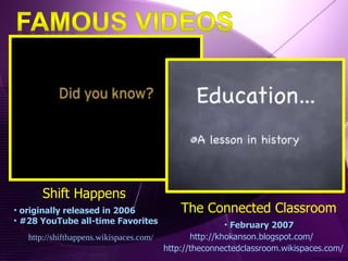 originally released in 2006 #28 YouTube all-time Favorites http://shifthappens.wikispaces.com/ The Connected Classroom Shift Happens February 2007 http://theconnectedclassroom.wikispaces.com/ http://khokanson.blogspot.com/ 