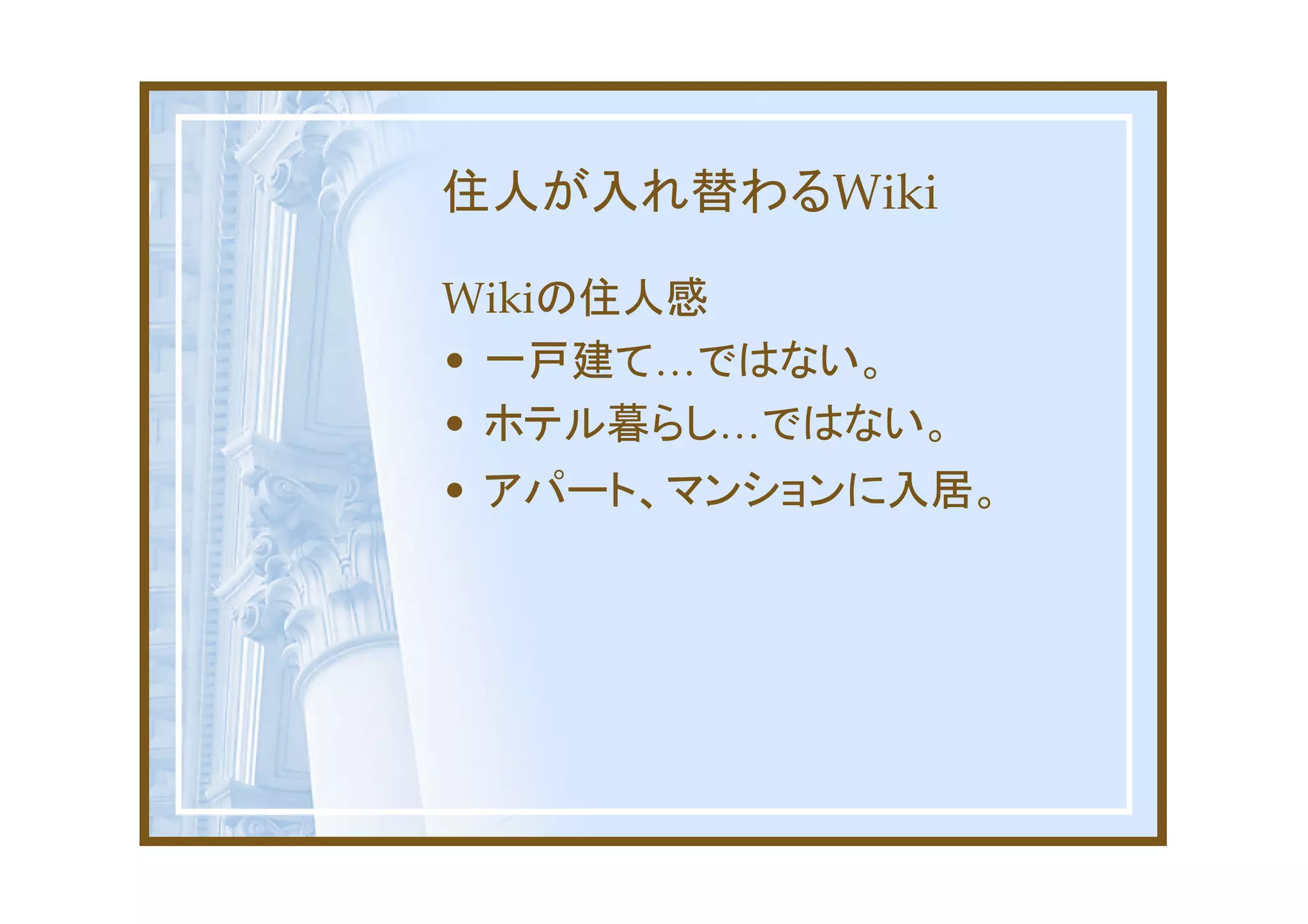 住人が入れ替わるWiki

Wikiの住人感
• 一戸建て…ではない。
• ホテル暮らし…ではない。
• アパート、マンションに入居。
 