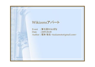 Wikizensアパート
Event : 第七回Wikiばな
Date   : 2009.08.08
Author : 塚本 牧生 <tsukamoto@gmail.com>
 