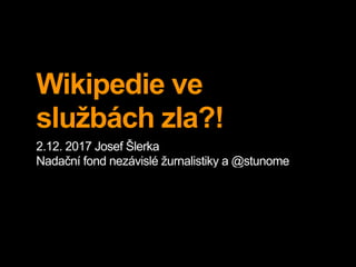 Wikipedie ve
službách zla?!
2.12. 2017 Josef Šlerka
Nadační fond nezávislé žurnalistiky a @stunome
 