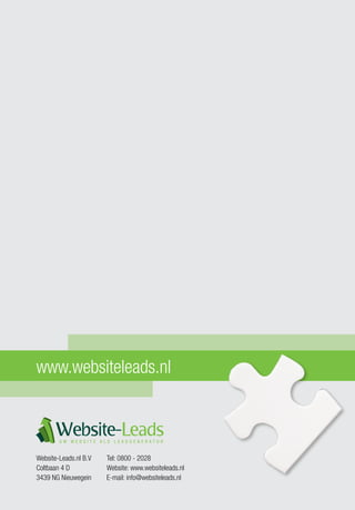 Website-Leads.nl B.V
Coltbaan 4 D
3439 NG Nieuwegein
Tel: 0800 - 2028
Website: www.websiteleads.nl
E-mail: info@websiteleads.nl
www.websiteleads.nl
Website-LeadsU W W E B S I T E A L S L E A D G E N E R A T O R
 