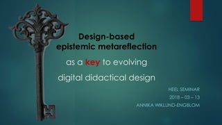 Design-based
epistemic metareflection
as a key to evolving
digital didactical design
HEEL SEMINAR
2018 – 03 – 13
ANNIKA WIKLUND-ENGBLOM
 