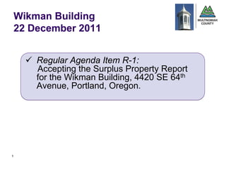 Wikman Building
    22 December 2011


       Regular Agenda Item R-1:
        Accepting the Surplus Property Report
        for the Wikman Building, 4420 SE 64th
        Avenue, Portland, Oregon.




1
 
