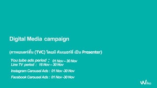 Digital Media campaign
(ภาพยนตร์สั้น (TVC) โดยมี คิมเบอร์ลี่ เป็ น Presenter)
You tube ads period : 01Nov–30Nov
LineTV period : 16Nov–30Nov
InstagramCarouselAds: 01Nov-30Nov
FacebookCarouselAds: 01Nov-30Nov
 