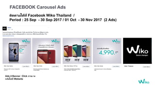 FACEBOOK Carousel Ads
ติดตามได้ที่ Facebook Wiko Thailand /
Period : 25 Sep - 30 Sep 2017 / 01 Oct - 30 Nov 2017 (2 Ads)
Wiko Thailand
Ads 4 Banner Click ภาพ จะ
กลับไปที่ Website
 